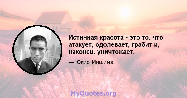 Истинная красота - это то, что атакует, одолевает, грабит и, наконец, уничтожает.