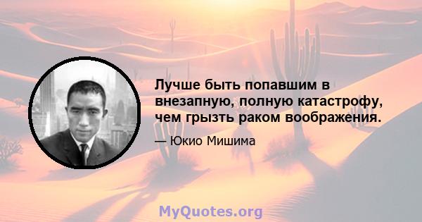 Лучше быть попавшим в внезапную, полную катастрофу, чем грызть раком воображения.