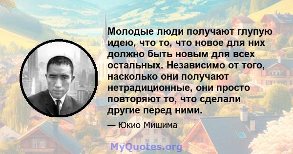 Молодые люди получают глупую идею, что то, что новое для них должно быть новым для всех остальных. Независимо от того, насколько они получают нетрадиционные, они просто повторяют то, что сделали другие перед ними.