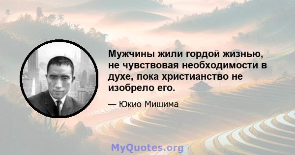 Мужчины жили гордой жизнью, не чувствовая необходимости в духе, пока христианство не изобрело его.