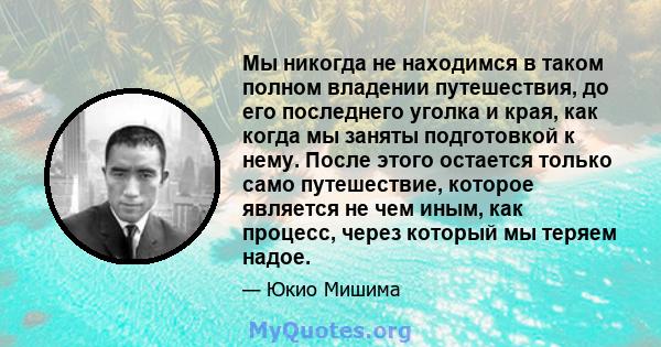 Мы никогда не находимся в таком полном владении путешествия, до его последнего уголка и края, как когда мы заняты подготовкой к нему. После этого остается только само путешествие, которое является не чем иным, как