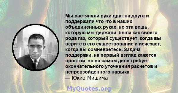 Мы растянули руки друг на друга и поддержали что -то в наших объединенных руках, но эта вещь, которую мы держали, была как своего рода газ, который существует, когда вы верите в его существование и исчезает, когда вы