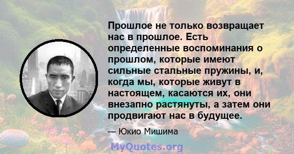 Прошлое не только возвращает нас в прошлое. Есть определенные воспоминания о прошлом, которые имеют сильные стальные пружины, и, когда мы, которые живут в настоящем, касаются их, они внезапно растянуты, а затем они