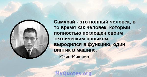 Самурай - это полный человек, в то время как человек, который полностью поглощен своим техническим навыком, выродился в функцию, один винтик в машине.