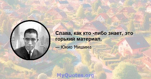 Слава, как кто -либо знает, это горький материал.