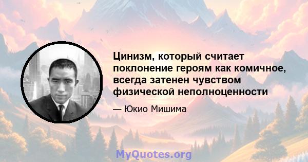 Цинизм, который считает поклонение героям как комичное, всегда затенен чувством физической неполноценности