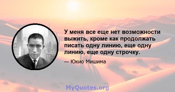 У меня все еще нет возможности выжить, кроме как продолжать писать одну линию, еще одну линию, еще одну строчку.