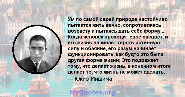 Ум по самой своей природе настойчиво пытается жить вечно, сопротивляясь возрасту и пытаясь дать себе форму ... Когда человек проходит свое расцвет, и его жизнь начинает терять истинную силу и обаяние, его разум начинает 