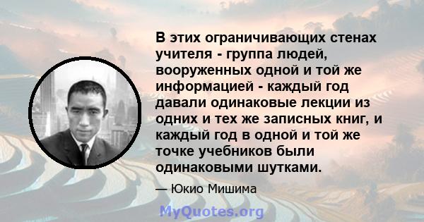 В этих ограничивающих стенах учителя - группа людей, вооруженных одной и той же информацией - каждый год давали одинаковые лекции из одних и тех же записных книг, и каждый год в одной и той же точке учебников были