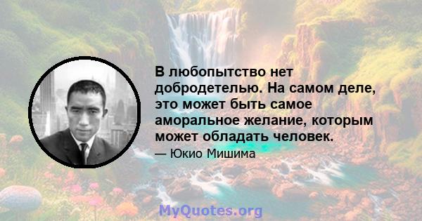 В любопытство нет добродетелью. На самом деле, это может быть самое аморальное желание, которым может обладать человек.