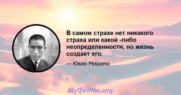 В самом страхе нет никакого страха или какой -либо неопределенности, но жизнь создает его.