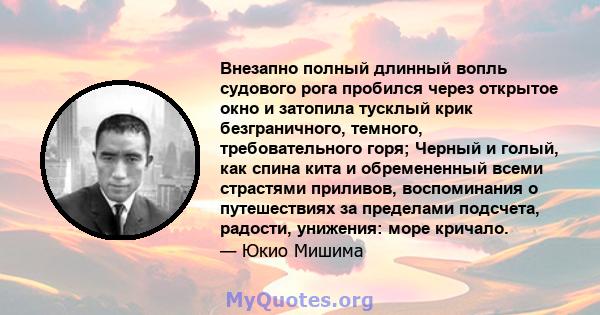 Внезапно полный длинный вопль судового рога пробился через открытое окно и затопила тусклый крик безграничного, темного, требовательного горя; Черный и голый, как спина кита и обремененный всеми страстями приливов,