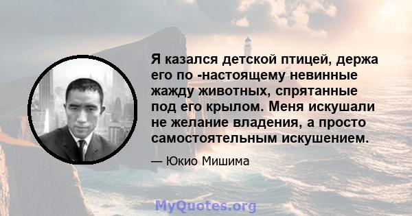 Я казался детской птицей, держа его по -настоящему невинные жажду животных, спрятанные под его крылом. Меня искушали не желание владения, а просто самостоятельным искушением.