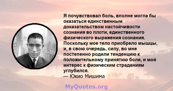 Я почувствовал боль, вполне могла бы оказаться единственным доказательством настойчивости сознания во плоти, единственного физического выражения сознания. Поскольку мое тело приобрело мышцы, и, в свою очередь, силу, во