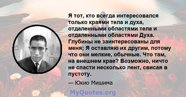 Я тот, кто всегда интересовался только краями тела и духа, отдаленными областями тела и отдаленными областями Духа. Глубины не заинтересованы для меня; Я оставляю их другим, потому что они мелкие, обычные. Что там, на