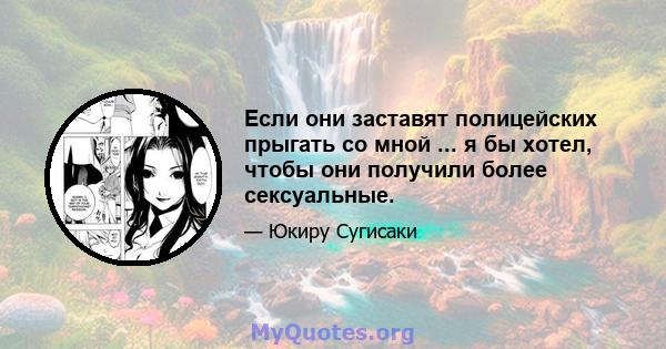 Если они заставят полицейских прыгать со мной ... я бы хотел, чтобы они получили более сексуальные.