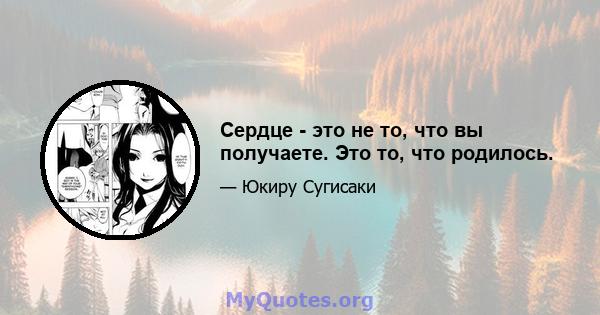 Сердце - это не то, что вы получаете. Это то, что родилось.