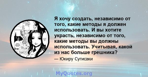 Я хочу создать, независимо от того, какие методы я должен использовать. И вы хотите украсть, независимо от того, какие методы вы должны использовать. Учитывая, какой из нас больше грешника?