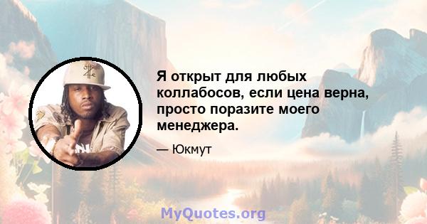 Я открыт для любых коллабосов, если цена верна, просто поразите моего менеджера.