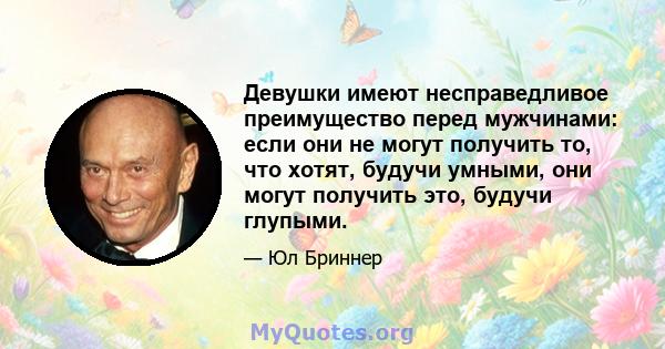 Девушки имеют несправедливое преимущество перед мужчинами: если они не могут получить то, что хотят, будучи умными, они могут получить это, будучи глупыми.