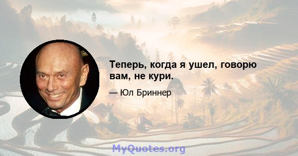 Теперь, когда я ушел, говорю вам, не кури.