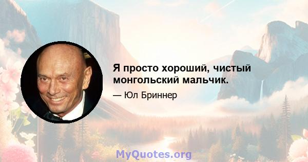 Я просто хороший, чистый монгольский мальчик.