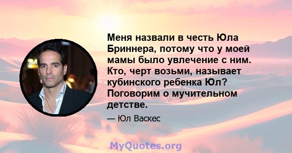 Меня назвали в честь Юла Бриннера, потому что у моей мамы было увлечение с ним. Кто, черт возьми, называет кубинского ребенка Юл? Поговорим о мучительном детстве.