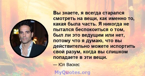 Вы знаете, я всегда старался смотреть на вещи, как именно то, какая была часть. Я никогда не пытался беспокоиться о том, был ли это ведущим или нет, потому что я думаю, что вы действительно можете испортить свой разум,