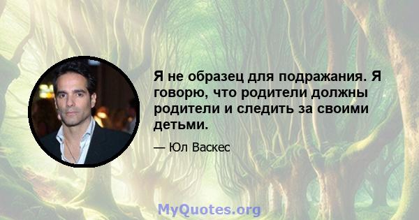 Я не образец для подражания. Я говорю, что родители должны родители и следить за своими детьми.