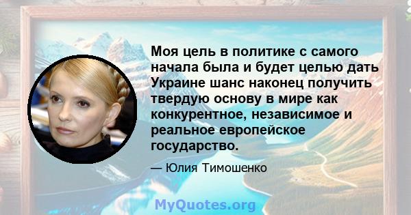 Моя цель в политике с самого начала была и будет целью дать Украине шанс наконец получить твердую основу в мире как конкурентное, независимое и реальное европейское государство.