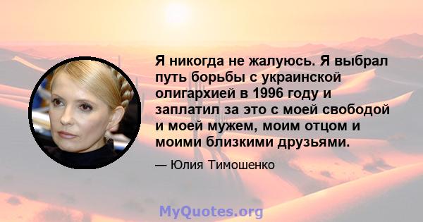 Я никогда не жалуюсь. Я выбрал путь борьбы с украинской олигархией в 1996 году и заплатил за это с моей свободой и моей мужем, моим отцом и моими близкими друзьями.