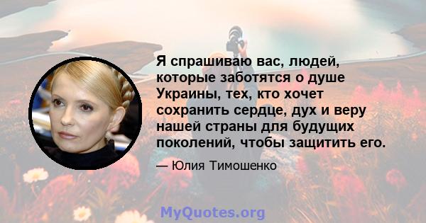 Я спрашиваю вас, людей, которые заботятся о душе Украины, тех, кто хочет сохранить сердце, дух и веру нашей страны для будущих поколений, чтобы защитить его.