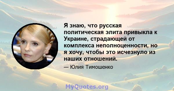 Я знаю, что русская политическая элита привыкла к Украине, страдающей от комплекса неполноценности, но я хочу, чтобы это исчезнуло из наших отношений.