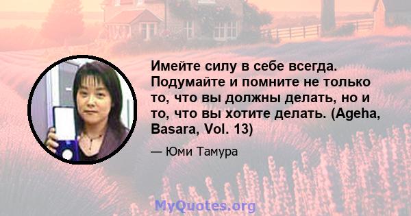 Имейте силу в себе всегда. Подумайте и помните не только то, что вы должны делать, но и то, что вы хотите делать. (Ageha, Basara, Vol. 13)