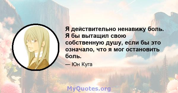 Я действительно ненавижу боль. Я бы вытащил свою собственную душу, если бы это означало, что я мог остановить боль.