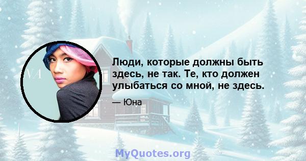 Люди, которые должны быть здесь, не так. Те, кто должен улыбаться со мной, не здесь.