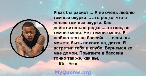 Я как бы расист ... Я не очень люблю темные окурки ... это редко, что я делаю темные окурки. Как действительно редко ... это как, не темнее меня. Нет темнее меня. Я люблю тест на бассейн .... если вы можете быть похожи