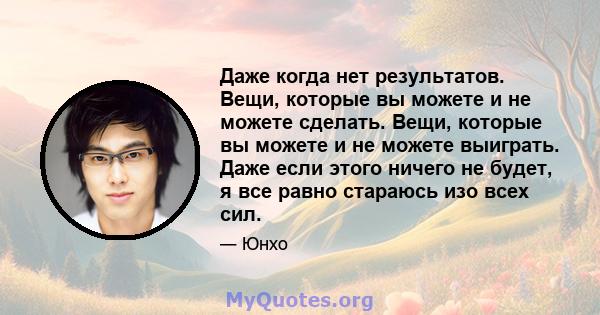 Даже когда нет результатов. Вещи, которые вы можете и не можете сделать. Вещи, которые вы можете и не можете выиграть. Даже если этого ничего не будет, я все равно стараюсь изо всех сил.