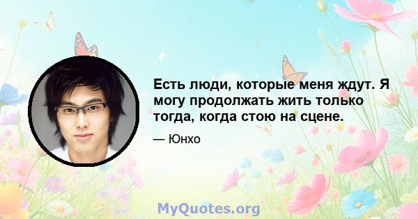 Есть люди, которые меня ждут. Я могу продолжать жить только тогда, когда стою на сцене.