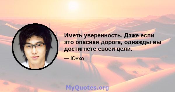 Иметь уверенность. Даже если это опасная дорога, однажды вы достигнете своей цели.