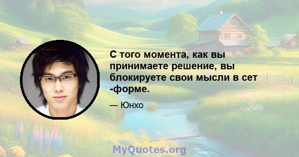 С того момента, как вы принимаете решение, вы блокируете свои мысли в сет -форме.