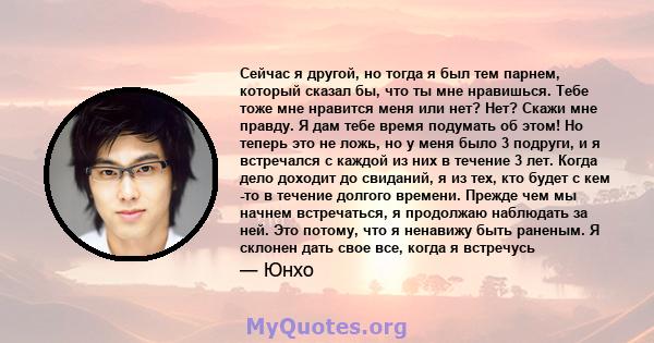 Сейчас я другой, но тогда я был тем парнем, который сказал бы, что ты мне нравишься. Тебе тоже мне нравится меня или нет? Нет? Скажи мне правду. Я дам тебе время подумать об этом! Но теперь это не ложь, но у меня было 3 