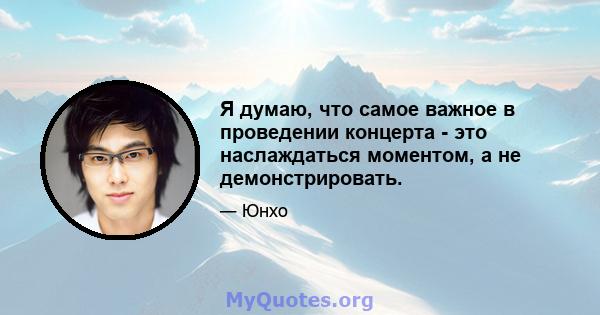 Я думаю, что самое важное в проведении концерта - это наслаждаться моментом, а не демонстрировать.