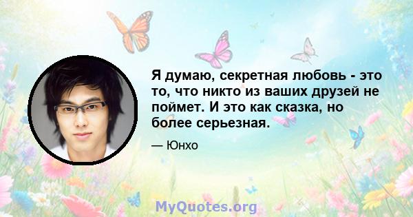 Я думаю, секретная любовь - это то, что никто из ваших друзей не поймет. И это как сказка, но более серьезная.