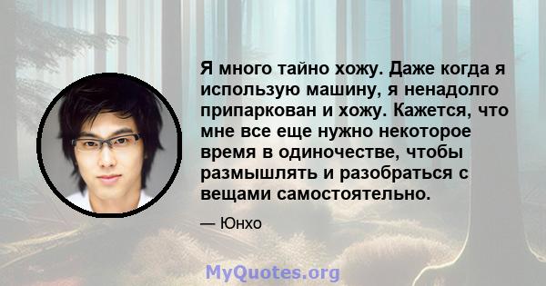 Я много тайно хожу. Даже когда я использую машину, я ненадолго припаркован и хожу. Кажется, что мне все еще нужно некоторое время в одиночестве, чтобы размышлять и разобраться с вещами самостоятельно.