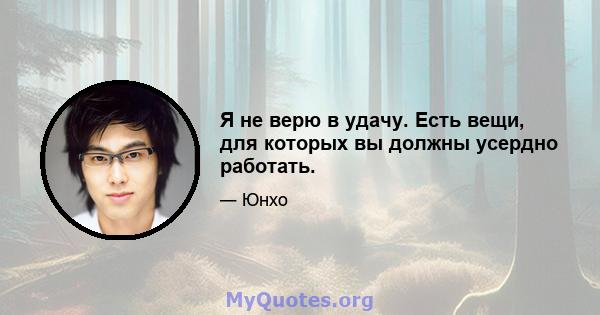 Я не верю в удачу. Есть вещи, для которых вы должны усердно работать.