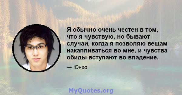 Я обычно очень честен в том, что я чувствую, но бывают случаи, когда я позволяю вещам накапливаться во мне, и чувства обиды вступают во владение.