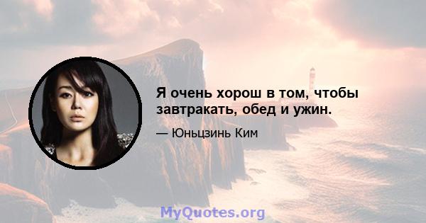 Я очень хорош в том, чтобы завтракать, обед и ужин.