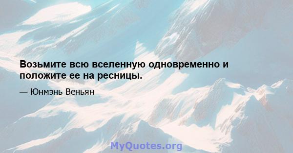 Возьмите всю вселенную одновременно и положите ее на ресницы.