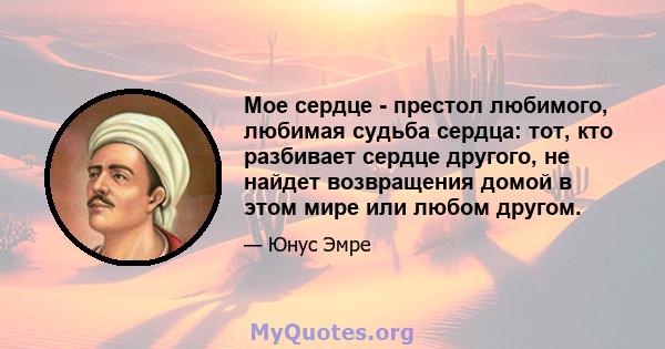 Мое сердце - престол любимого, любимая судьба сердца: тот, кто разбивает сердце другого, не найдет возвращения домой в этом мире или любом другом.